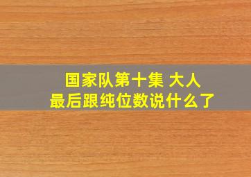 国家队第十集 大人最后跟纯位数说什么了